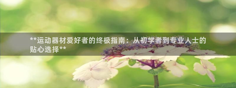 意昂体育3平台是正规平台吗安全吗：**运动器材爱好者