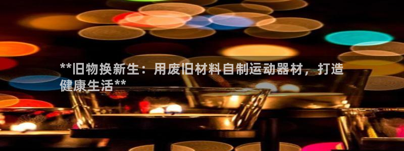 意昂体育3娱乐：**旧物换新生：用废旧材料自制运动器