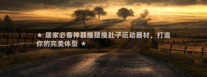 意昂体育3平台是正规平台吗安全吗：★ 居家必备神器瘦