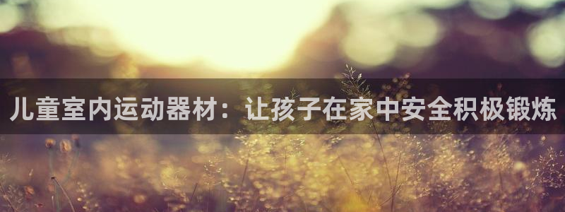 意昂体育3平台假的吗是真的吗吗：儿童室内运动器材：让