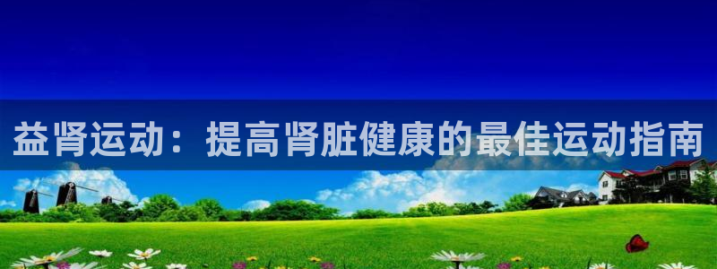 意昂体育3联系电话：益肾运动：提高肾脏健康的最佳运动