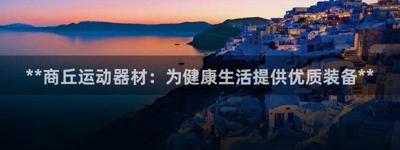意昂3娱乐首页官网下载：**商丘运动器材：为健康生活