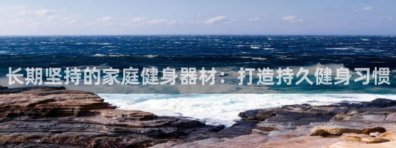 意昂3娱乐下载：长期坚持的家庭健身器材：打造持久健身