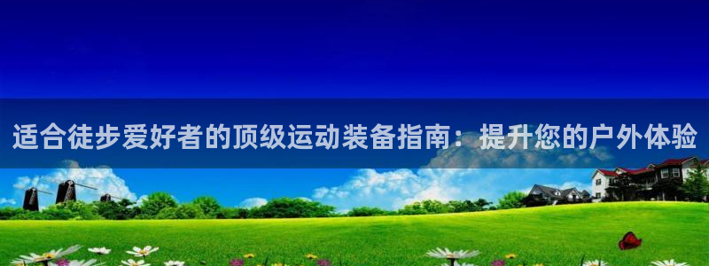 意昂体育3注册：适合徒步爱好者的顶级运动装备指南：提
