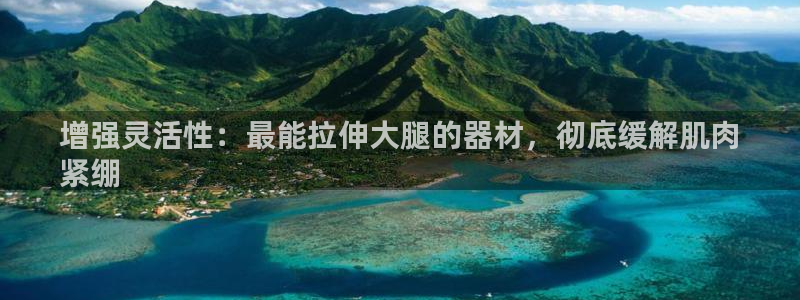意昂3官方：增强灵活性：最能拉伸大腿的器材，彻底缓解