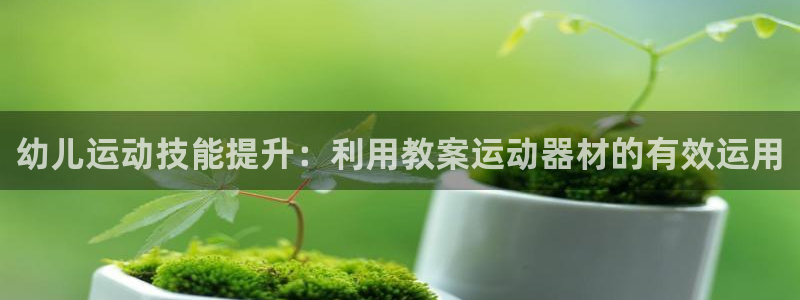 意昂平台体育：幼儿运动技能提升：利用教案运动器材的有