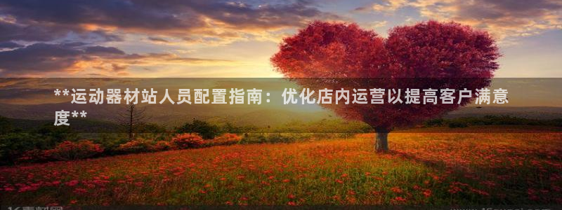 意昂3娱乐：**运动器材站人员配置指南：优化店内运营