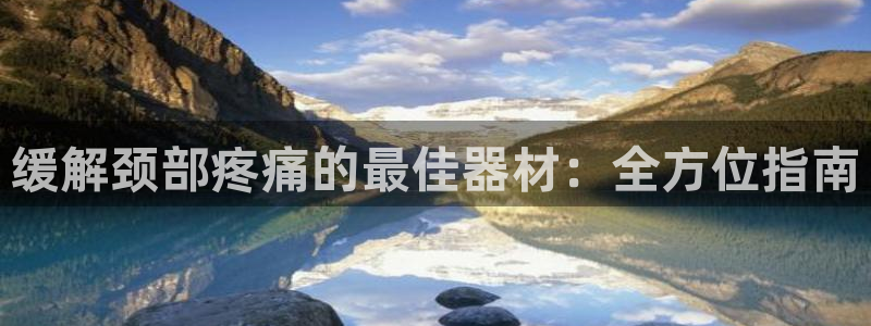 意昂体育3平台注册要钱吗是真的吗：缓解颈部疼痛的最佳