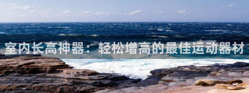 意昂体育3官方客服电话：室内长高神器：轻松增高的最佳