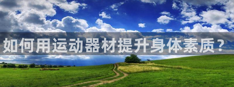 意昂3娱乐下载：如何用运动器材提升身体素质？