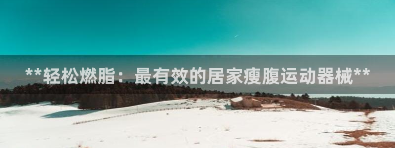 意昂3娱乐40996：**轻松燃脂：最有效的居家瘦腹