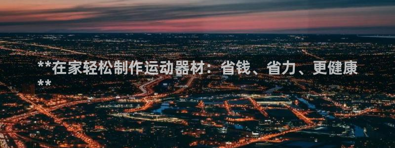 意昂3官网：**在家轻松制作运动器材：省钱、省力、更