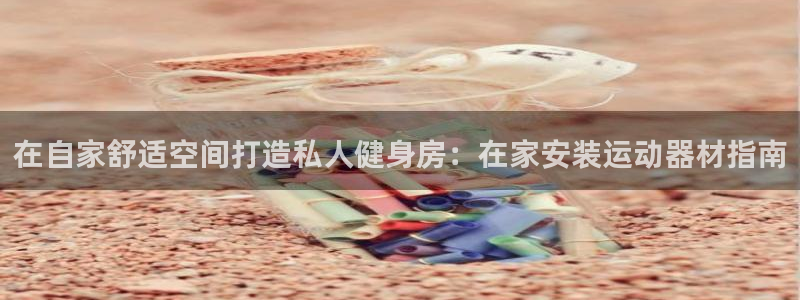 注册意昂3：在自家舒适空间打造私人健身房：在家安装运