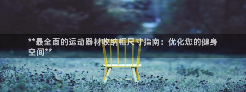 意昂3娱乐首页网站大全：**最全面的运动器材收纳柜尺