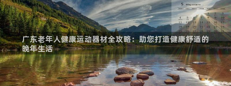 意昂体育3招商电话：广东老年人健康运动器材全攻略：助