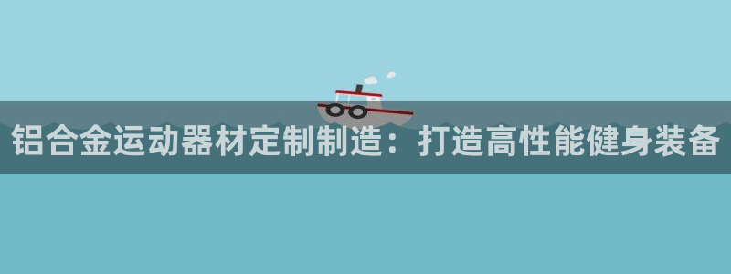 意昂3娱乐首页网站大全：铝合金运动器材定制制造：打造