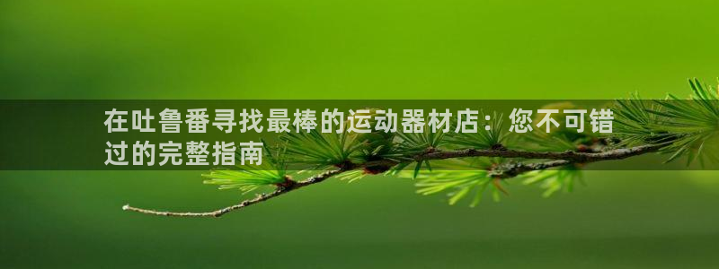 海南意昂体育3发展怎么样：在吐鲁番寻找最棒的运动器材