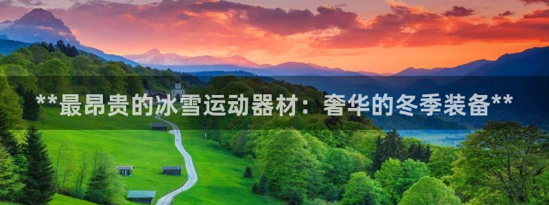 意昂3娱乐首页网站大全：**最昂贵的冰雪运动器材：奢