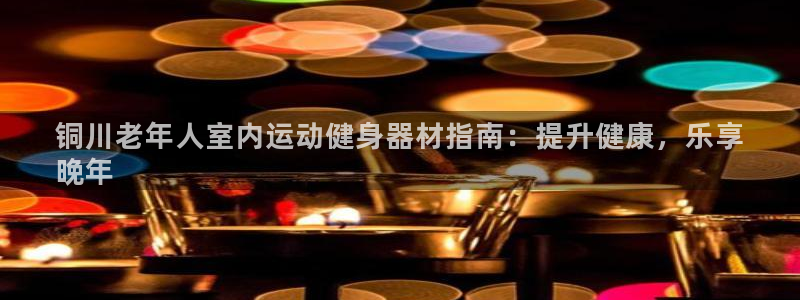 意昂体育3招商电话号码是多少号：铜川老年人室内运动健