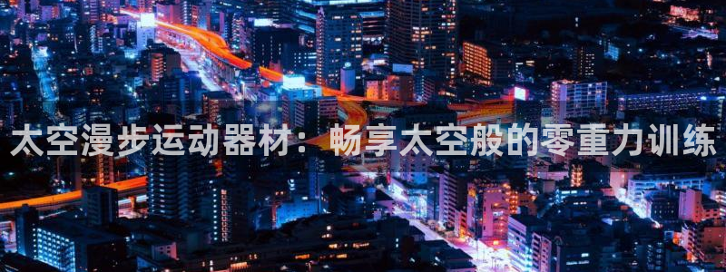 意昂体育3平台注册要钱吗：太空漫步运动器材：畅享太空