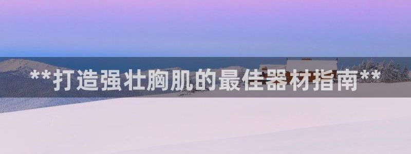 意昂3集团官网首页：**打造强壮胸肌的最佳器材指南*