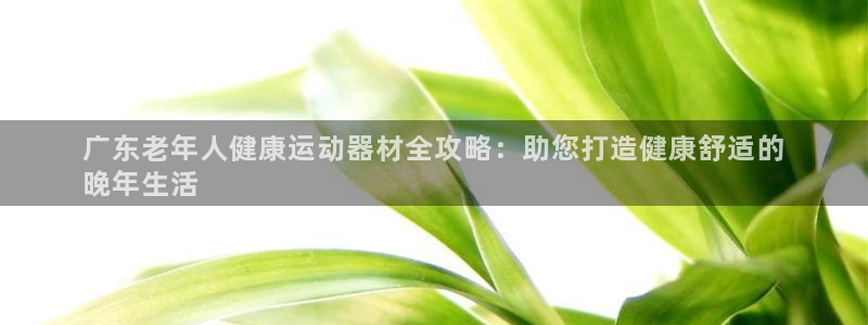 意昂体育3平台注册要钱吗是真的吗：广东老年人健康运动