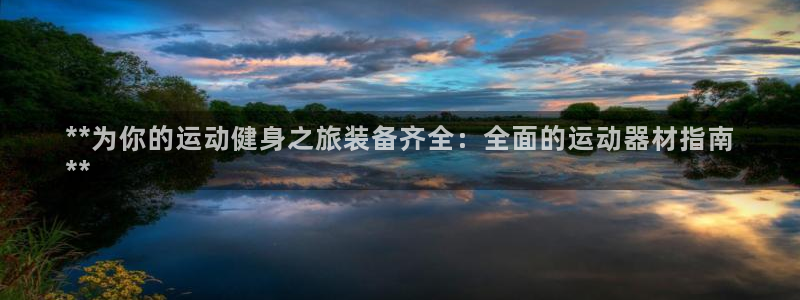 意昂体育3联系电话：**为你的运动健身之旅装备齐全：
