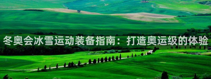 意昂体育3平台注册要钱吗安全吗：冬奥会冰雪运动装备指