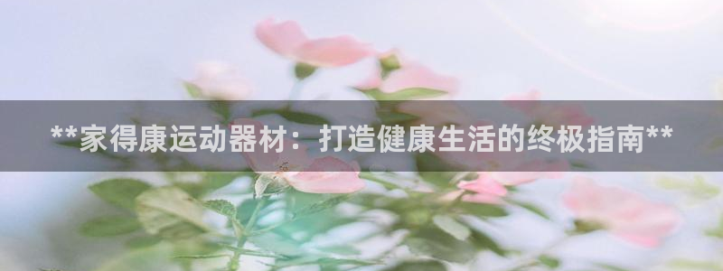 注册意昂3：**家得康运动器材：打造健康生活的终极指