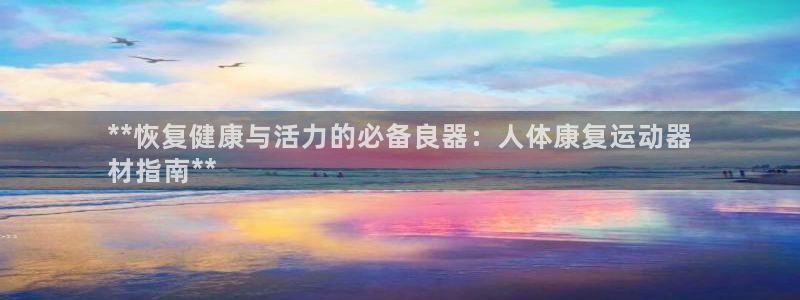 意昂体育3注册：**恢复健康与活力的必备良器：人体康