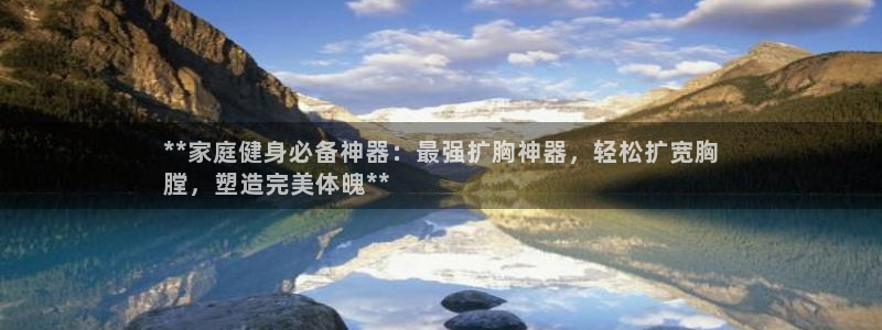 意昂3官网：**家庭健身必备神器：最强扩胸神器，轻松