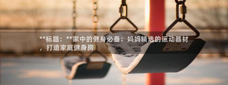 意昂体育3平台注册要钱吗安全吗：**标题：**家中的