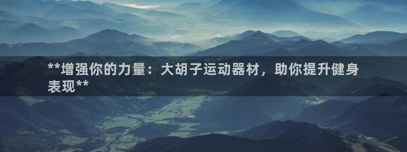 海南意昂体育3发展怎么样：**增强你的力量：大胡子运