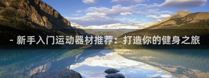 意昂体育3招商电话号码：- 新手入门运动器材推荐：打