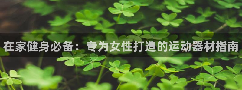 意昂3集团简介：在家健身必备：专为女性打造的运动器材