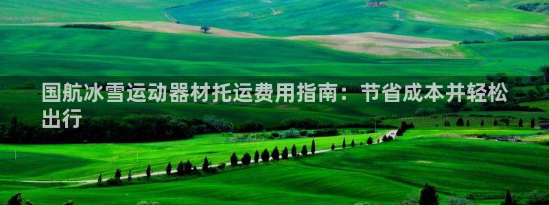 意昂3集团官网首页网址：国航冰雪运动器材托运费用指南