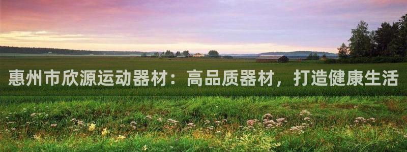 意昂3官方：惠州市欣源运动器材：高品质器材，打造健康