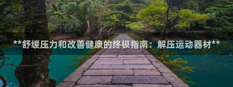意昂体育3：**舒缓压力和改善健康的终极指南：解压运