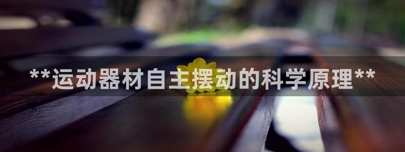 意昂3新能源：**运动器材自主摆动的科学原理**