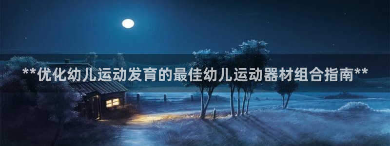 意昂3娱乐是那个系列的台子：**优化幼儿运动发育的最
