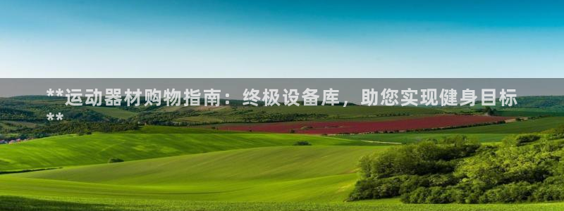 意昂体育3官方客服电话：**运动器材购物指南：终极设