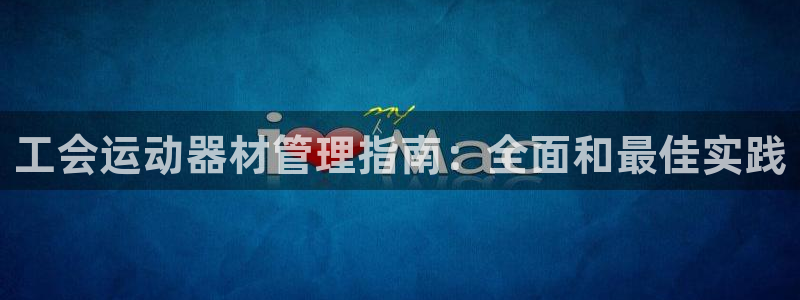 意昂体育3招商电话是多少号码：工会运动器材管理指南：