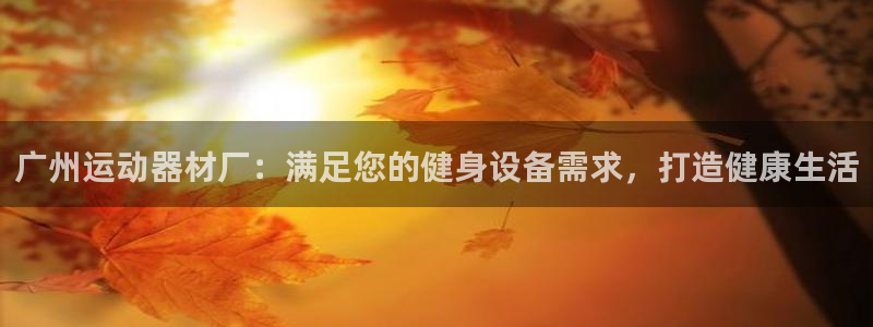 意昂体育3招商电话号码是多少啊：广州运动器材厂：满足