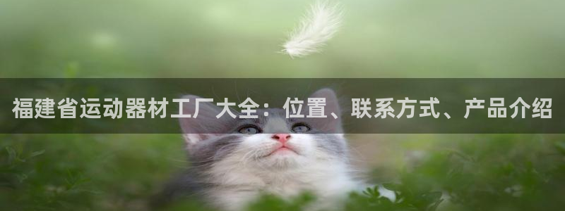 意昂3官方：福建省运动器材工厂大全：位置、联系方式、产品介绍