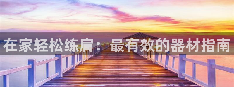 意昂3娱乐网站：在家轻松练肩：最有效的器材指南