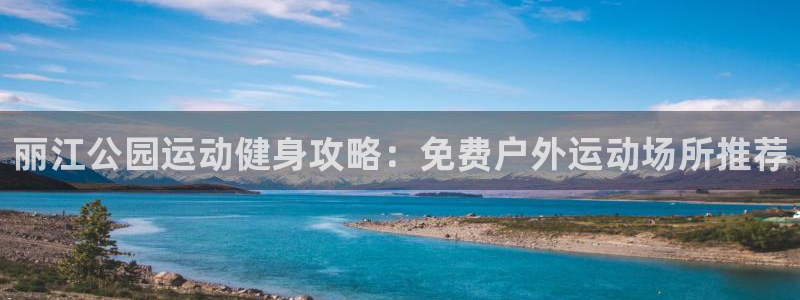 意昂体育3招商电话：丽江公园运动健身攻略：免费户外运