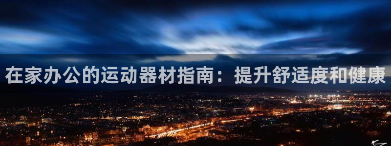 意昂3官方：在家办公的运动器材指南：提升舒适度和健康