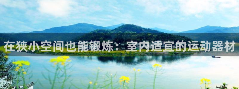 意昂体育3开户：在狭小空间也能锻炼：室内适宜的运动器