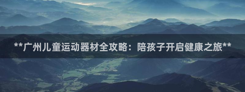 意昂3代理：**广州儿童运动器材全攻略：陪孩子开启健
