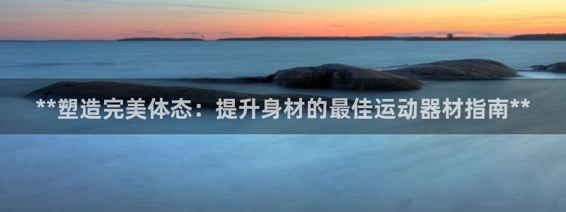意昂体育3平台注册要钱吗是真的吗：**塑造完美体态：